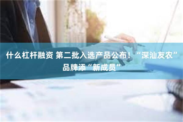 什么杠杆融资 第二批入选产品公布！“深汕友农”品牌添“新成员”