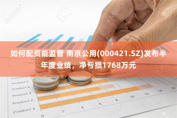 如何配资能监管 南京公用(000421.SZ)发布半年度业绩，净亏损1768万元