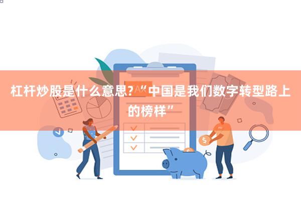 杠杆炒股是什么意思? “中国是我们数字转型路上的榜样”