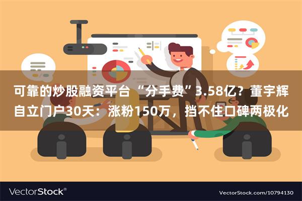 可靠的炒股融资平台 “分手费”3.58亿？董宇辉自立门户30天：涨粉150万，挡不住口碑两极化