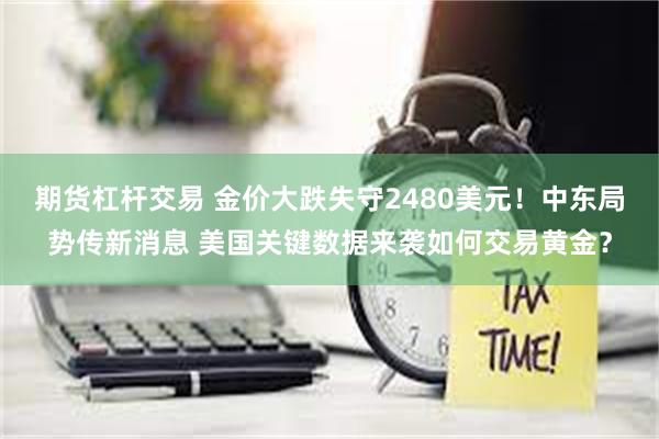 期货杠杆交易 金价大跌失守2480美元！中东局势传新消息 美国关键数据来袭如何交易黄金？