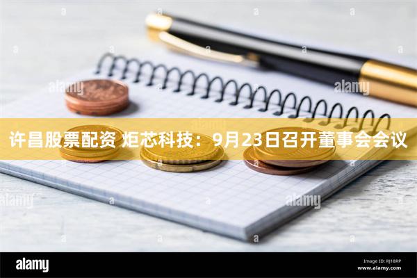 许昌股票配资 炬芯科技：9月23日召开董事会会议