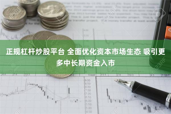 正规杠杆炒股平台 全面优化资本市场生态 吸引更多中长期资金入市