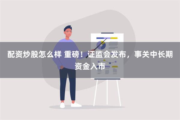 配资炒股怎么样 重磅！证监会发布，事关中长期资金入市