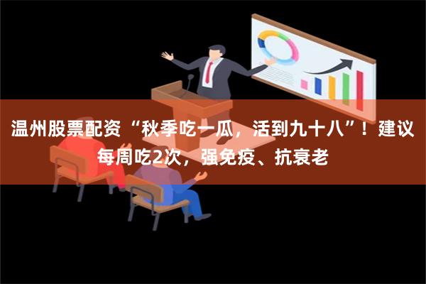 温州股票配资 “秋季吃一瓜，活到九十八”！建议每周吃2次，强免疫、抗衰老