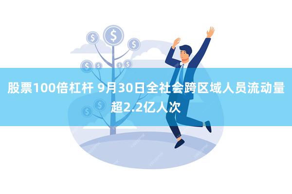 股票100倍杠杆 9月30日全社会跨区域人员流动量超2.2亿人次