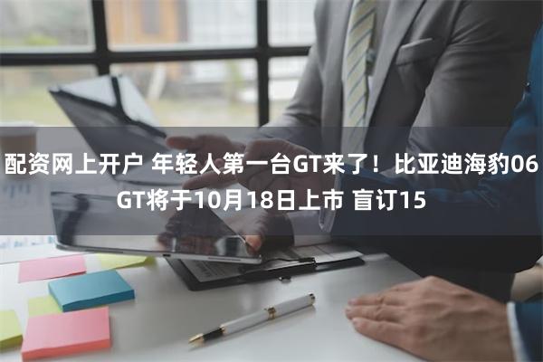 配资网上开户 年轻人第一台GT来了！比亚迪海豹06GT将于10月18日上市 盲订15