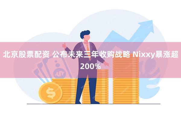 北京股票配资 公布未来三年收购战略 Nixxy暴涨超200%