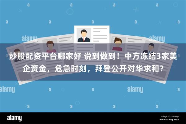 炒股配资平台哪家好 说到做到！中方冻结3家美企资金，危急时刻，拜登公开对华求和？