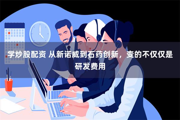 学炒股配资 从新诺威到石药创新，变的不仅仅是研发费用