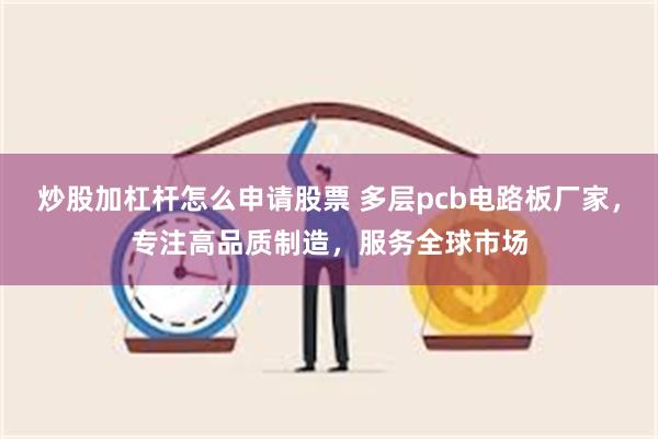 炒股加杠杆怎么申请股票 多层pcb电路板厂家，专注高品质制造，服务全球市场