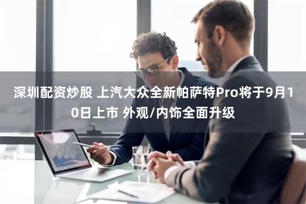 深圳配资炒股 上汽大众全新帕萨特Pro将于9月10日上市 外观/内饰全面升级