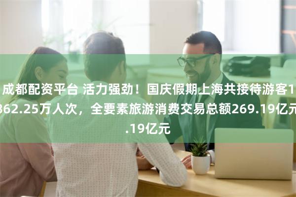 成都配资平台 活力强劲！国庆假期上海共接待游客1862.25万人次，全要素旅游消费交易总额269.19亿元