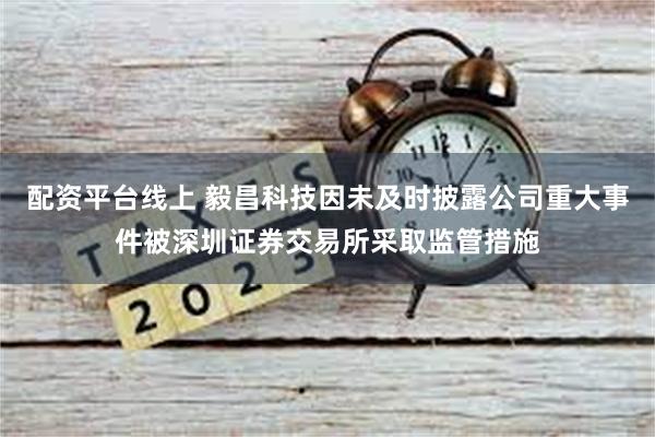 配资平台线上 毅昌科技因未及时披露公司重大事件被深圳证券交易所采取监管措施