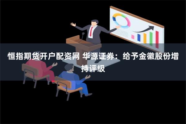 恒指期货开户配资网 华源证券：给予金徽股份增持评级