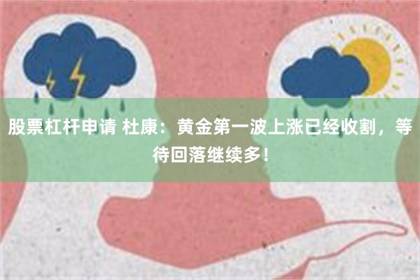 股票杠杆申请 杜康：黄金第一波上涨已经收割，等待回落继续多！