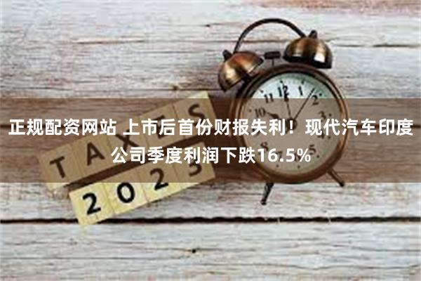 正规配资网站 上市后首份财报失利！现代汽车印度公司季度利润下跌16.5%