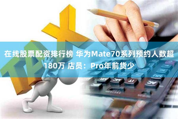 在线股票配资排行榜 华为Mate70系列预约人数超180万 店员：Pro年前货少