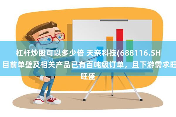 杠杆炒股可以多少倍 天奈科技(688116.SH)：目前单壁及相关产品已有百吨级订单，且下游需求旺盛