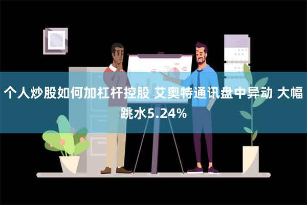 个人炒股如何加杠杆控股 艾奥特通讯盘中异动 大幅跳水5.24%