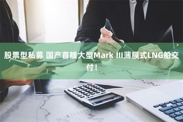 股票型私募 国产首艘大型Mark Ⅲ薄膜式LNG船交付！