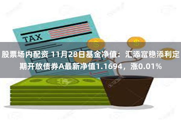 股票场内配资 11月28日基金净值：汇添富稳添利定期开放债券A最新净值1.1694，涨0.01%