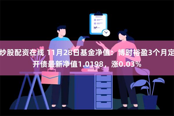 炒股配资在线 11月28日基金净值：博时裕盈3个月定开债最新净值1.0198，涨0.03%