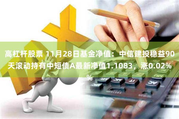 高杠杆股票 11月28日基金净值：中信建投稳益90天滚动持有中短债A最新净值1.1083，涨0.02%