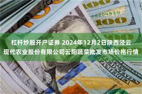 杠杆炒股开户证券 2024年12月2日陕西泾云现代农业股份有限公司云阳蔬菜批发市场价格行情