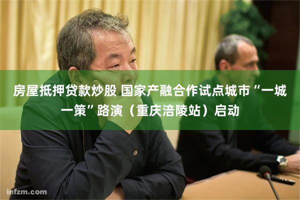 房屋抵押贷款炒股 国家产融合作试点城市“一城一策”路演（重庆涪陵站）启动