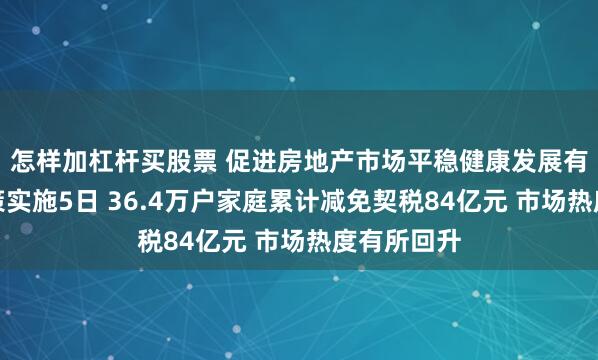 怎样加杠杆买股票 促进房地产市场平稳健康发展有关税收政策实施5日 36.4万户家庭累计减免契税84亿元 市场热度有所回升