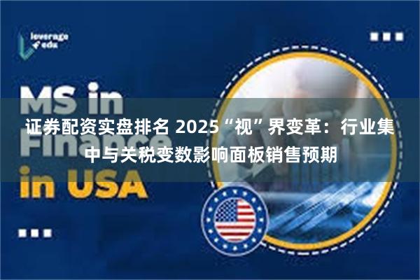 证券配资实盘排名 2025“视”界变革：行业集中与关税变数影响面板销售预期