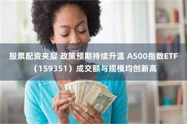 股票配资夹层 政策预期持续升温 A500指数ETF（159351）成交额与规模均创新高