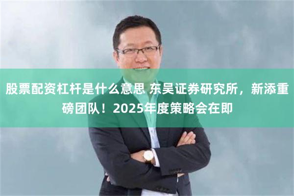 股票配资杠杆是什么意思 东吴证券研究所，新添重磅团队！2025年度策略会在即