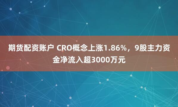 期货配资账户 CRO概念上涨1.86%，9股主力资金净流入超3000万元