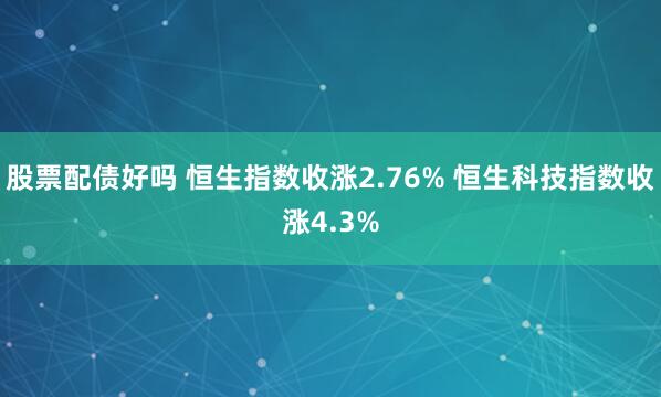 股票配债好吗 恒生指数收涨2.76% 恒生科技指数收涨4.3%