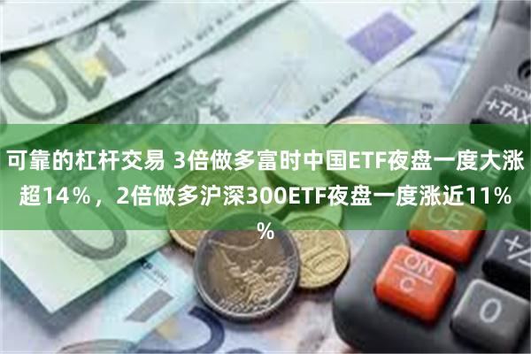 可靠的杠杆交易 3倍做多富时中国ETF夜盘一度大涨超14％，2倍做多沪深300ETF夜盘一度涨近11%