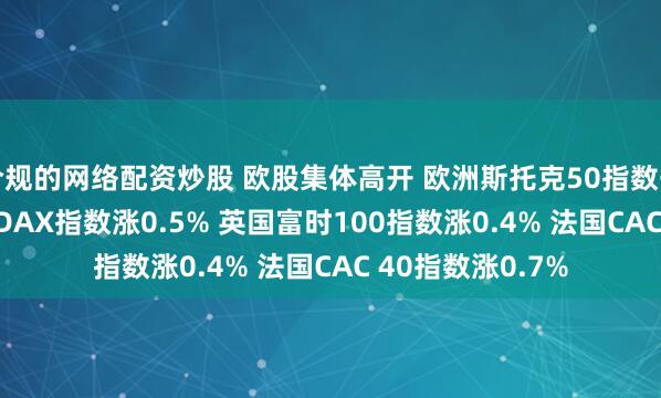 合规的网络配资炒股 欧股集体高开 欧洲斯托克50指数开盘涨0.5% 德国DAX指数涨0.5% 英国富时100指数涨0.4% 法国CAC 40指数涨0.7%