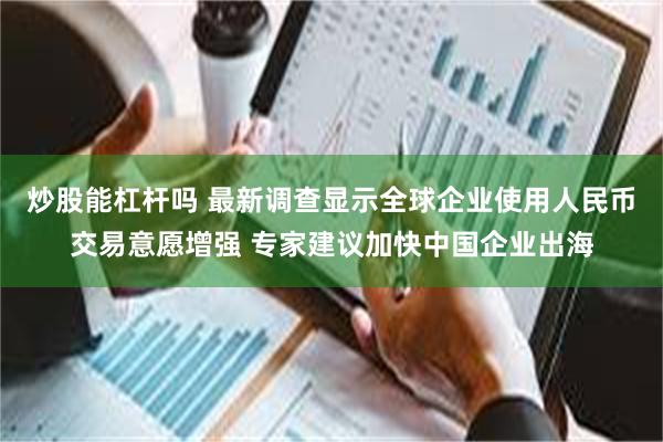 炒股能杠杆吗 最新调查显示全球企业使用人民币交易意愿增强 专家建议加快中国企业出海