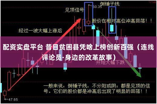 配资实盘平台 昔日贫困县凭啥上榜创新百强（连线评论员·身边的改革故事）