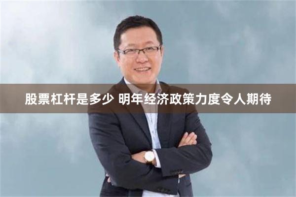 股票杠杆是多少 明年经济政策力度令人期待