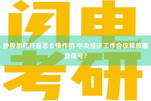 炒股加杠杆是怎么操作的 中央经济工作会议释放哪些信号？