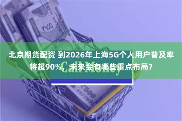 北京期货配资 到2026年上海5G个人用户普及率将超90%，未来会有哪些重点布局？