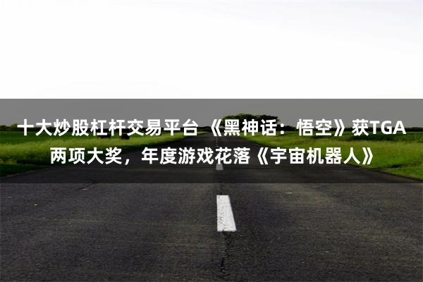 十大炒股杠杆交易平台 《黑神话：悟空》获TGA两项大奖，年度游戏花落《宇宙机器人》