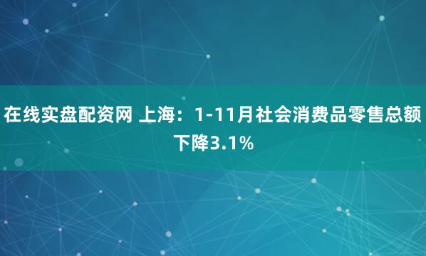 在线实盘配资网 上海：1-11月社会消费品零售总额下降3.1%