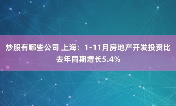 炒股有哪些公司 上海：1-11月房地产开发投资比去年同期增长5.4%