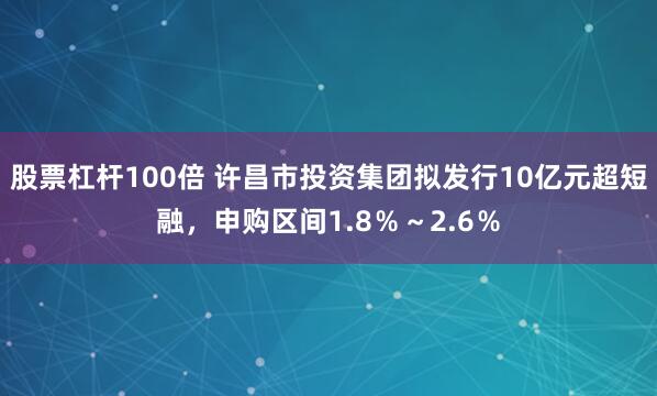 股票杠杆100倍 许昌市投资集团拟发行10亿元超短融，申购区间1.8％～2.6％