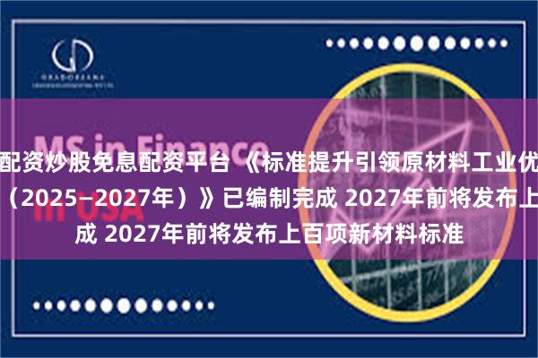 配资炒股免息配资平台 《标准提升引领原材料工业优化升级行动方案（2025—2027年）》已编制完成 2027年前将发布上百项新材料标准