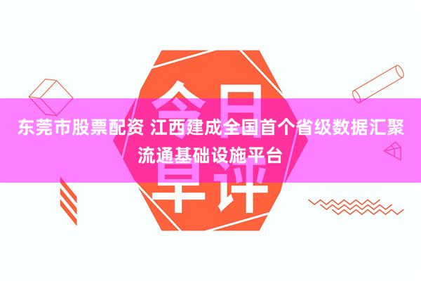 东莞市股票配资 江西建成全国首个省级数据汇聚流通基础设施平台