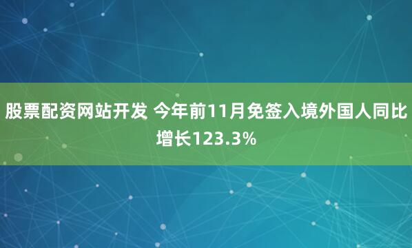 股票配资网站开发 今年前11月免签入境外国人同比增长123.3%